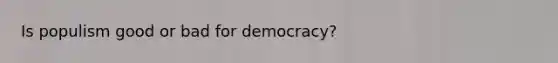 Is populism good or bad for democracy?