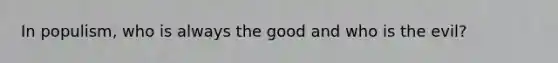 In populism, who is always the good and who is the evil?