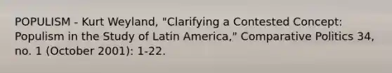 POPULISM - Kurt Weyland, "Clarifying a Contested Concept: Populism in the Study of Latin America," Comparative Politics 34, no. 1 (October 2001): 1-22.