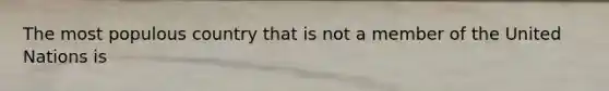 The most populous country that is not a member of the United Nations is