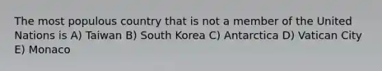 The most populous country that is not a member of the United Nations is A) Taiwan B) South Korea C) Antarctica D) Vatican City E) Monaco