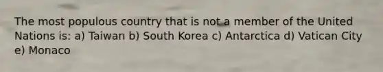 The most populous country that is not a member of the United Nations is: a) Taiwan b) South Korea c) Antarctica d) Vatican City e) Monaco