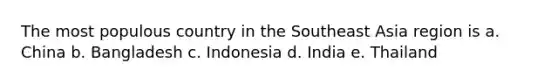 The most populous country in the Southeast Asia region is a. China b. Bangladesh c. Indonesia d. India e. Thailand