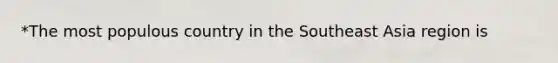 *The most populous country in the Southeast Asia region is