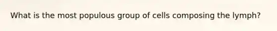 What is the most populous group of cells composing the lymph?