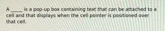 A _____ is a pop-up box containing text that can be attached to a cell and that displays when the cell pointer is positioned over that cell.