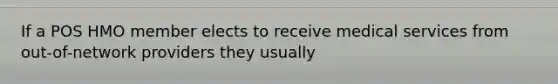 If a POS HMO member elects to receive medical services from out-of-network providers they usually