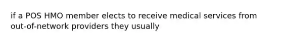 if a POS HMO member elects to receive medical services from out-of-network providers they usually