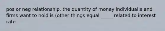 pos or neg relationship. the quantity of money individual;s and firms want to hold is (other things equal _____ related to interest rate