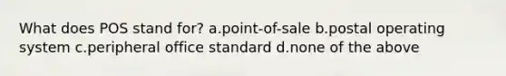 What does POS stand for? a.point-of-sale b.postal operating system c.peripheral office standard d.none of the above