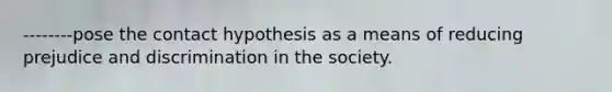 --------pose the contact hypothesis as a means of reducing prejudice and discrimination in the society.