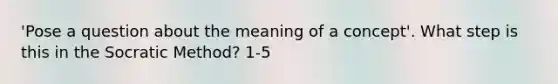 'Pose a question about the meaning of a concept'. What step is this in the Socratic Method? 1-5