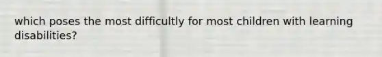 which poses the most difficultly for most children with learning disabilities?