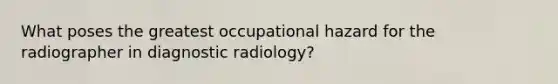 What poses the greatest occupational hazard for the radiographer in diagnostic radiology?