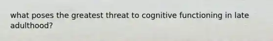 what poses the greatest threat to cognitive functioning in late adulthood?