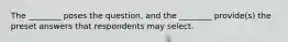 The ________ poses the question, and the ________ provide(s) the preset answers that respondents may select.