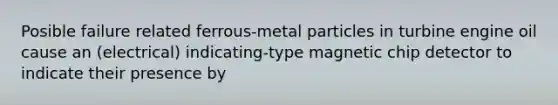 Posible failure related ferrous-metal particles in turbine engine oil cause an (electrical) indicating-type magnetic chip detector to indicate their presence by