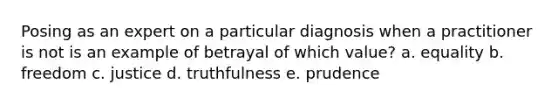 Posing as an expert on a particular diagnosis when a practitioner is not is an example of betrayal of which value? a. equality b. freedom c. justice d. truthfulness e. prudence