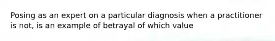 Posing as an expert on a particular diagnosis when a practitioner is not, is an example of betrayal of which value