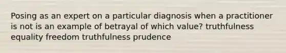 Posing as an expert on a particular diagnosis when a practitioner is not is an example of betrayal of which value? truthfulness equality freedom truthfulness prudence