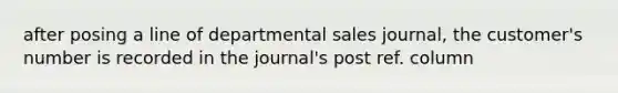 after posing a line of departmental sales journal, the customer's number is recorded in the journal's post ref. column