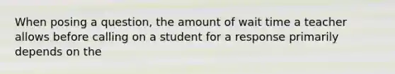 When posing a question, the amount of wait time a teacher allows before calling on a student for a response primarily depends on the