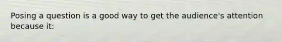 Posing a question is a good way to get the audience's attention because it: