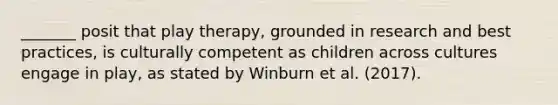 _______ posit that play therapy, grounded in research and best practices, is culturally competent as children across cultures engage in play, as stated by Winburn et al. (2017).