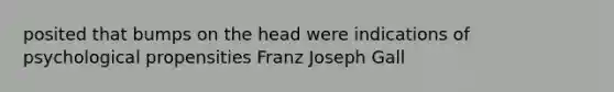 posited that bumps on the head were indications of psychological propensities Franz Joseph Gall