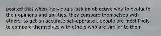 posited that when individuals lack an objective way to evaluate their opinions and abilities, they compare themselves with others; to get an accurate self-appraisal, people are most likely to compare themselves with others who are similar to them