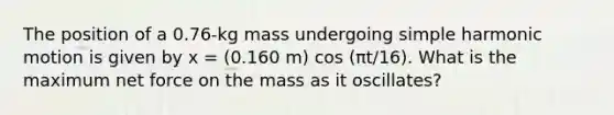 The position of a 0.76-kg mass undergoing simple harmonic motion is given by x = (0.160 m) cos (πt/16). What is the maximum net force on the mass as it oscillates?​