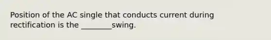 Position of the AC single that conducts current during rectification is the ________swing.