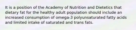 It is a position of the Academy of Nutrition and Dietetics that dietary fat for the healthy adult population should include an increased consumption of omega-3 polyunsaturated fatty acids and limited intake of saturated and trans fats.