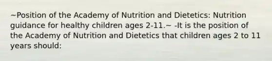 ~Position of the Academy of Nutrition and Dietetics: Nutrition guidance for healthy children ages 2-11.~ -It is the position of the Academy of Nutrition and Dietetics that children ages 2 to 11 years should: