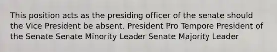 This position acts as the presiding officer of the senate should the Vice President be absent. President Pro Tempore President of the Senate Senate Minority Leader Senate Majority Leader