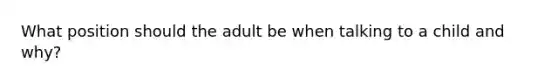 What position should the adult be when talking to a child and why?