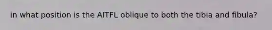 in what position is the AITFL oblique to both the tibia and fibula?