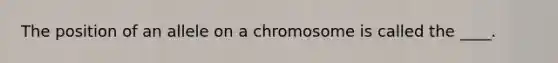 The position of an allele on a chromosome is called the ____.