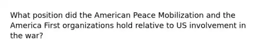 What position did the American Peace Mobilization and the America First organizations hold relative to US involvement in the war?