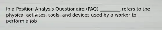 In a Position Analysis Questionaire (PAQ) _________ refers to the physical activites, tools, and devices used by a worker to perform a job