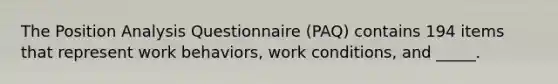 The Position Analysis Questionnaire (PAQ) contains 194 items that represent work behaviors, work conditions, and _____.