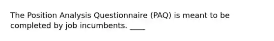 The Position Analysis Questionnaire (PAQ) is meant to be completed by job incumbents. ____