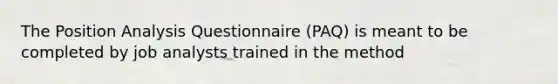 The Position Analysis Questionnaire (PAQ) is meant to be completed by job analysts trained in the method