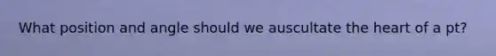 What position and angle should we auscultate the heart of a pt?