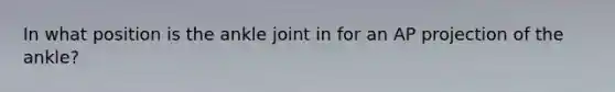 In what position is the ankle joint in for an AP projection of the ankle?