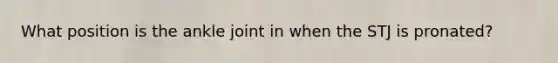What position is the ankle joint in when the STJ is pronated?