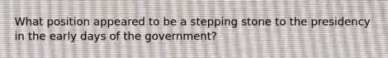 What position appeared to be a stepping stone to the presidency in the early days of the government?