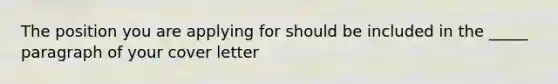 The position you are applying for should be included in the _____ paragraph of your cover letter