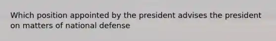 Which position appointed by the president advises the president on matters of national defense