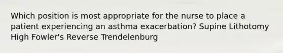 Which position is most appropriate for the nurse to place a patient experiencing an asthma exacerbation? Supine Lithotomy High Fowler's Reverse Trendelenburg